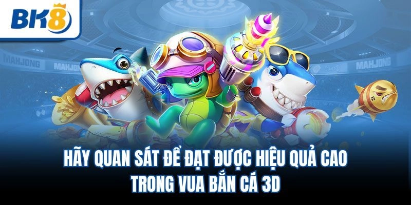 Hãy quan sát để đạt được hiệu quả cao trong vua bắn cá 3D