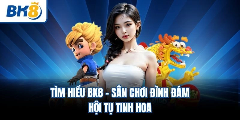 Tìm hiểu BK8 - Sân chơi đình đám, hội tụ tinh hoa
