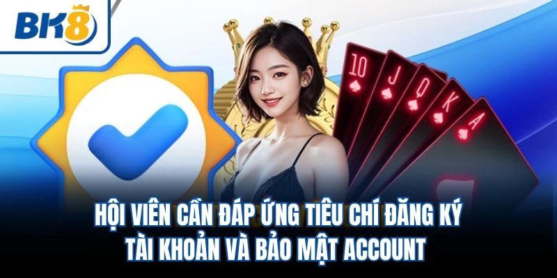 Hội viên cần đáp ứng tiêu chí đăng ký tài khoản và bảo mật account 