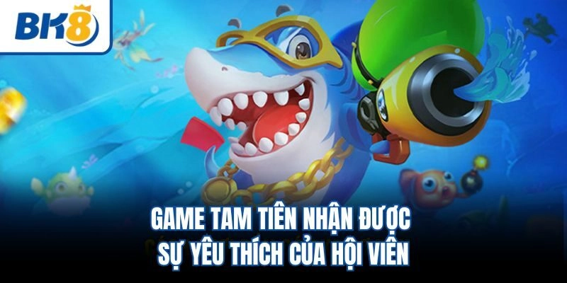 Game Tam tiên nhận được sự yêu thích của hội viên