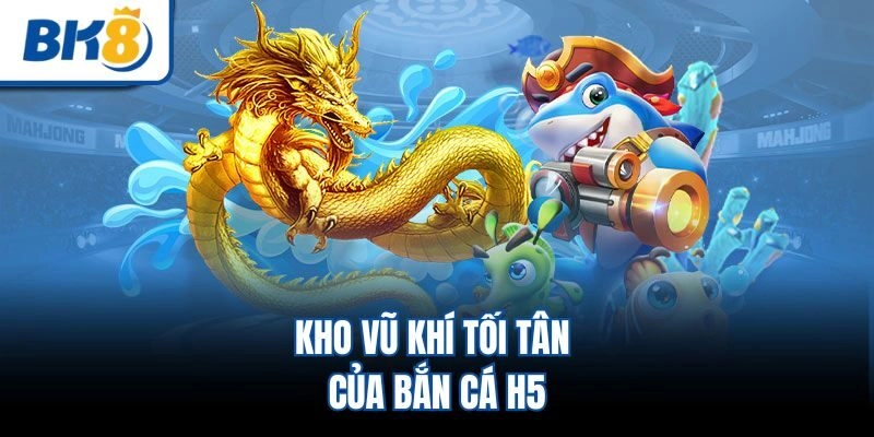 Kho vũ khí tối tân của bắn cá H5