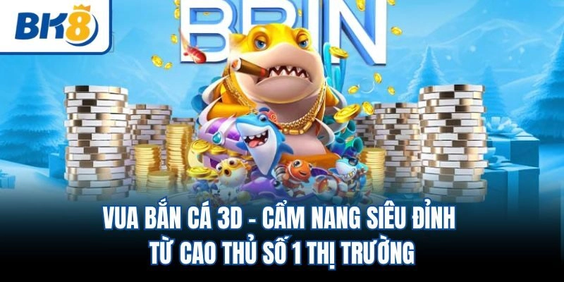 Vua Bắn Cá 3D - Cẩm Nang Siêu Đỉnh Từ Cao Thủ Số 1 Thị Trường